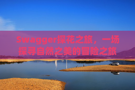 Swagger探花之旅，一场探寻自然之美的冒险之旅