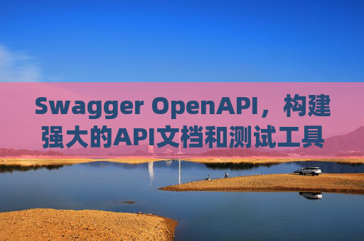 Swagger OpenAPI，构建强大的API文档和测试工具